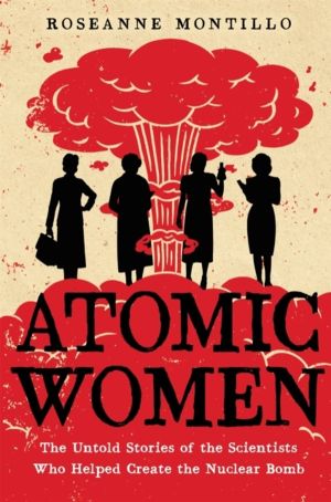 Atomic Women - The Untold Stories of the Scientists Who Helped Create the N