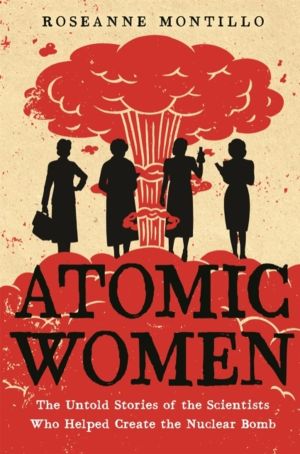 Atomic Women - The Untold Stories of the Scientists Who Helped Create the N
