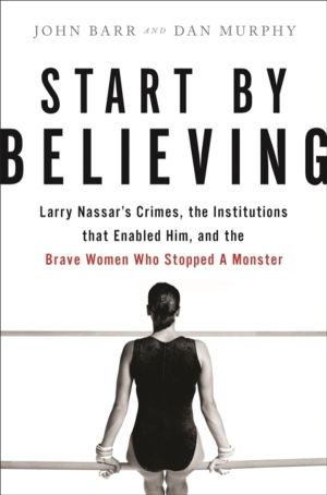Start by Believing - Larry Nassar's Crimes, the Institutions that Enabled H