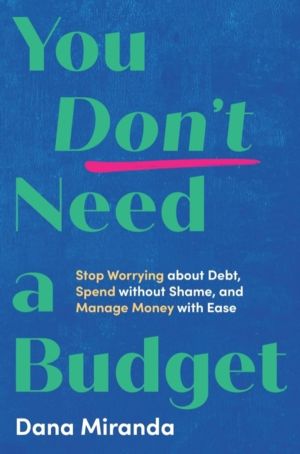 You Don't Need a Budget - Stop Worrying about Debt, Spend without Shame, an
