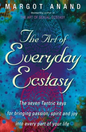 Art Of Everyday Ecstasy - The Seven Tantric Keys for Bringing Passion, Spir