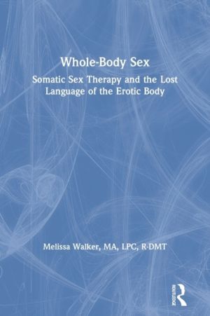 Whole-Body Sex - Somatic Sex Therapy and the Lost Language of the Erotic Bo