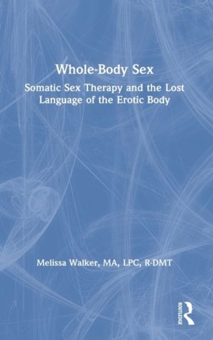 Whole-Body Sex - Somatic Sex Therapy and the Lost Language of the Erotic Bo
