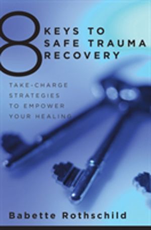 8 Keys to Safe Trauma Recovery - Take-Charge Strategies to Empower Your Hea