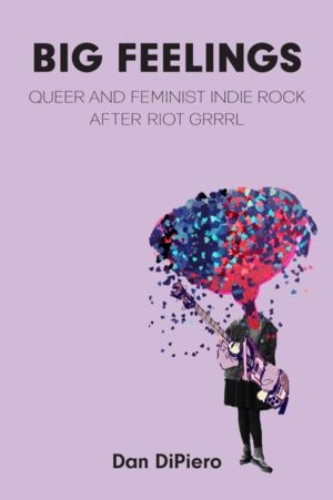 Big Feelings - Queer and Feminist Indie Rock After Riot Grrrl