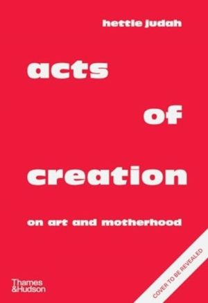 Acts of Creation - On Art and Motherhood