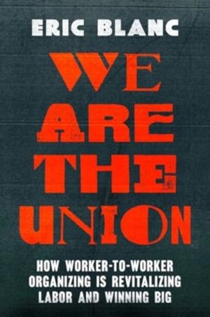 We Are the Union - How Worker-to-Worker Organizing Is Revitalizing Labor an