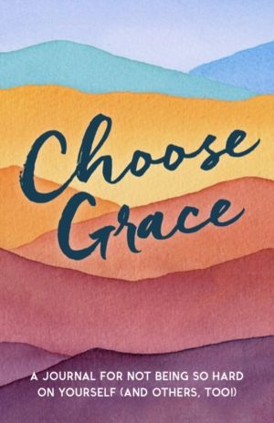 Choose Grace - A Journal for Not Being So Hard on Yourself (and Others, Too