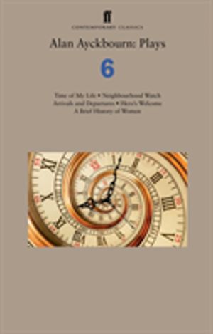 Alan Ayckbourn: Plays 6 - Time of My Life; Neighbourhood Watch; Arrivals an