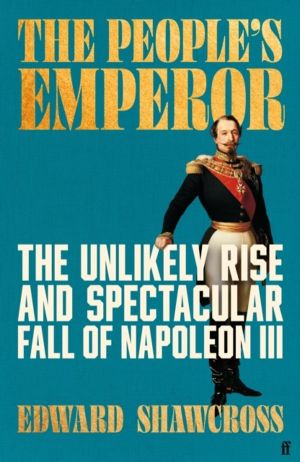 People's Emperor - The Unlikely Rise and Spectacular Fall of Napoleon III