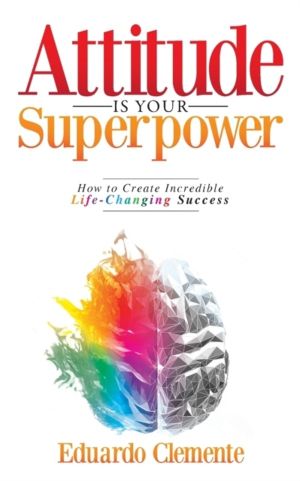 Attitude Is Your Superpower - How to Create Incredible Life-Changing Succes
