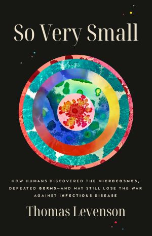 So Very Small: How Humans Discovered the Microcosmos, Defeated Germs--and May Still Lose the War Against Infectious Disease
