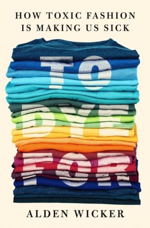 To Dye For - How Toxic Fashion Is Making Us Sick - and How We Can Fight Bac