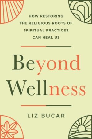 Beyond Wellness - How Restoring the Religious Roots of Spiritual Practices