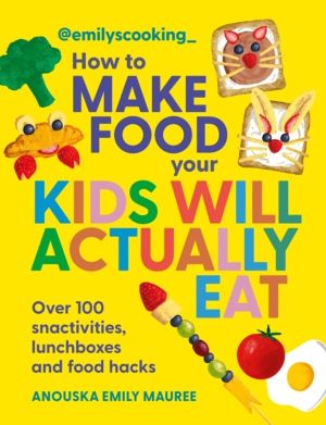 Emily's Cooking: How to Make Food Your Kids will Actually Eat - Over 100 Fu