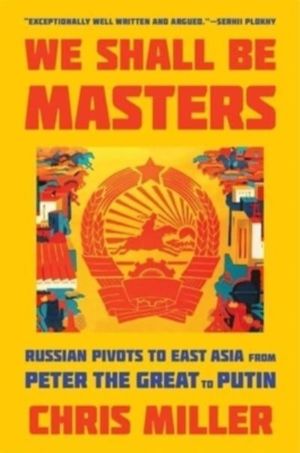 We Shall Be Masters - Russian Pivots to East Asia from Peter the Great to P