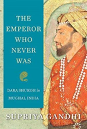 Emperor Who Never Was - Dara Shukoh in Mughal India