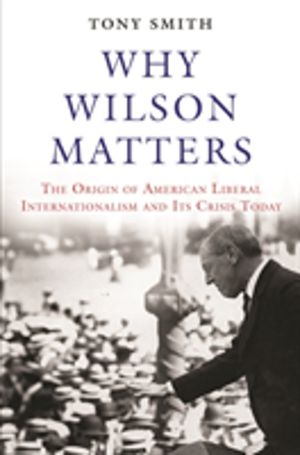 Why Wilson Matters - The Origin of American Liberal Internationalism and It