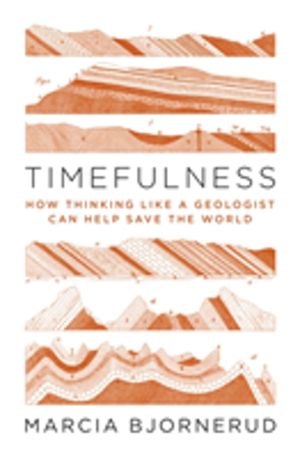 Timefulness - How Thinking Like a Geologist Can Help Save the World