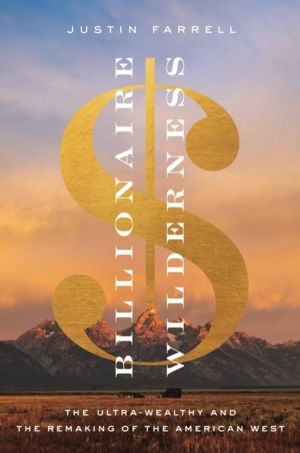 Billionaire Wilderness - The Ultra-Wealthy and the Remaking of the American