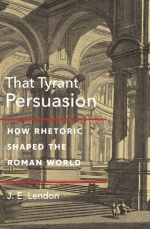 That Tyrant, Persuasion - How Rhetoric Shaped the Roman World