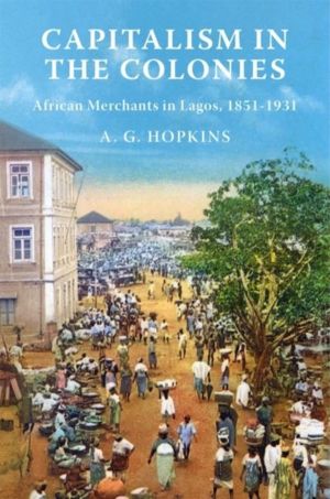 Capitalism in the Colonies - African Merchants in Lagos, 1851ÔÇô1931