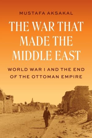War That Made the Middle East - World War I and the End of the Ottoman Empi