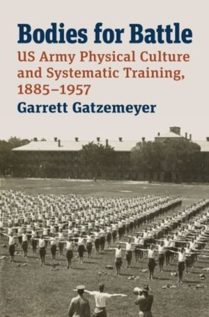 Bodies for Battle - US Army Physical Culture and Systematic Training, 1885-