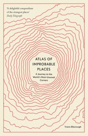Atlas of Improbable Places - A Journey to the World's Most Unusual Corners