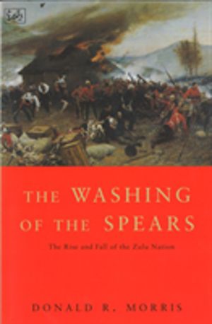 Washing Of The Spears - The Rise and Fall of the Zulu Nation Under Shaka an