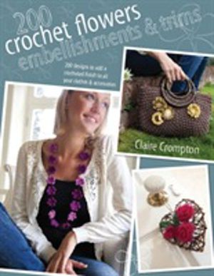 200 Crochet Flowers, Embellishments & Trims - Fresh Looks for Roses, Daisie
