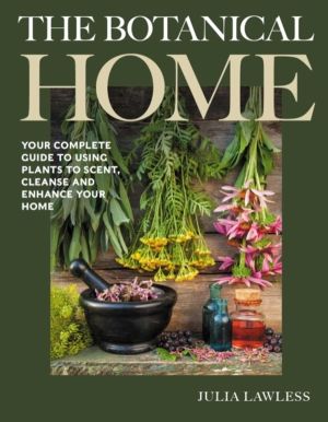 Botanical Home - Your Complete Guide to Using Plants to Scent, Cleanse and