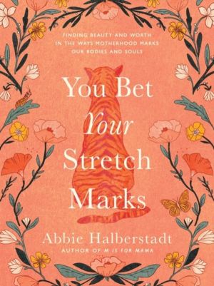 You Bet Your Stretch Marks - Finding Beauty and Worth in the Ways Motherhoo
