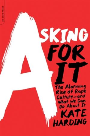 Asking for It - The Alarming Rise of Rape Culture--and What We Can Do about