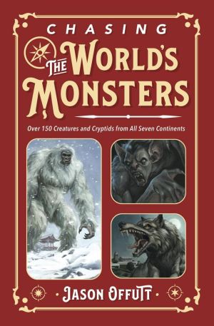 Chasing the World's Monsters: Over 150 Creatures and Cryptids from All Seven Continents