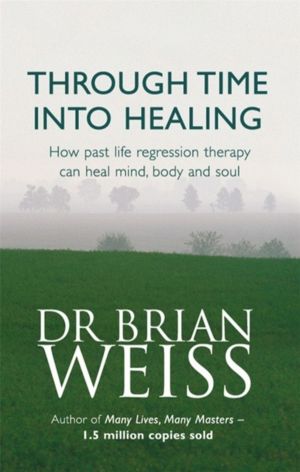 Through Time Into Healing - How Past Life Regression Therapy Can Heal Mind,