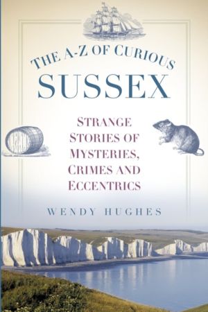 A-Z of Curious Sussex - Strange Stories of Mysteries, Crimes and Eccentrics