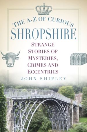 A-Z of Curious Shropshire - Strange Stories of Mysteries, Crimes and Eccent