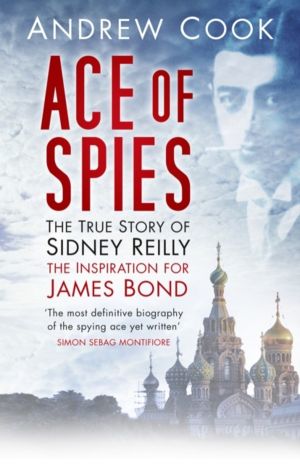 Ace of Spies - The True Story of Sidney Reilly, the Inspiration for James B