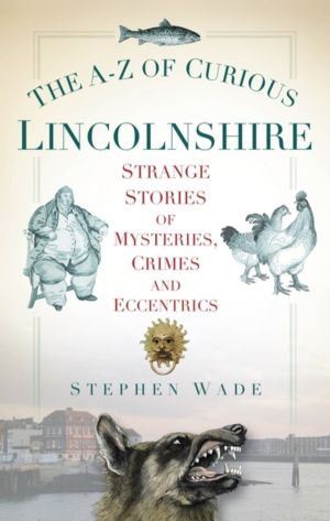 A-Z of Curious Lincolnshire - Strange Stories of Mysteries, Crimes and Ecce