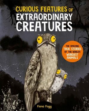 Curious Features Of Extraordinary Creatures - The amazing true stories of t