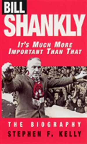 Bill Shankly: It's Much More Important Than That - The Biography