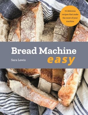 Bread Machine Easy - 70 Delicious Recipes that make the most of your Machin