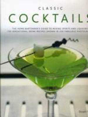 Classic Cocktails - The Home Bartender's Guide to Mixing Spirits, Liqueurs,
