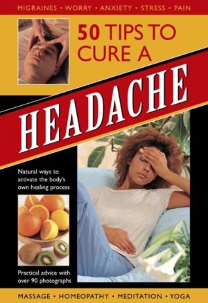 50 Tips to Cure a Headache - Natural Ways to Activate the Body's Own Healin
