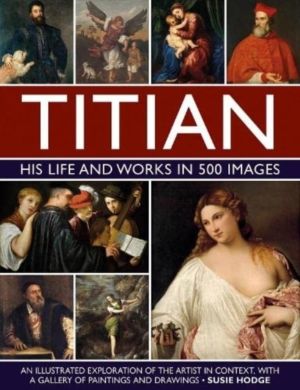 Titian: His Life and Works in 500 Images - An illustrated exploration of th