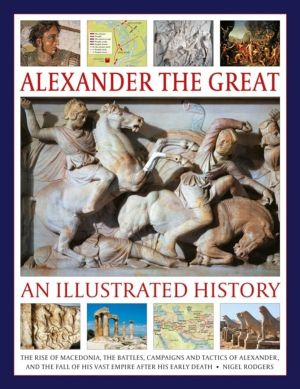 Alexander the Great: An Illustrated History - The rise of Macedonia, the ba