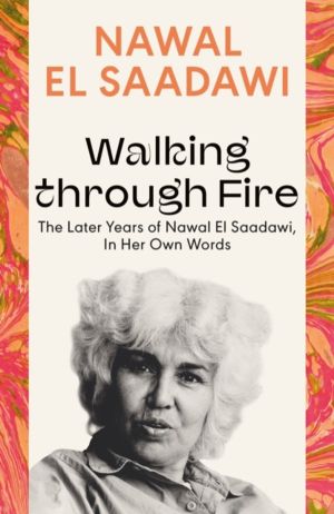 Walking through Fire - The Later Years of Nawal El Saadawi, In Her Own Word