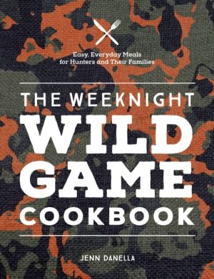 Weeknight Wild Game Cookbook - Easy, Everyday Meals for Hunters and Their F