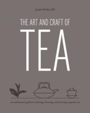 Art and Craft of Tea - An Enthusiast's Guide to Selecting, Brewing, and Ser